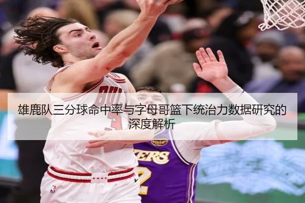 雄鹿队三分球命中率与字母哥篮下统治力数据研究的深度解析